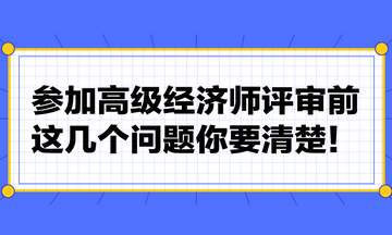 參加高級經(jīng)濟師評審前，這幾個問題你要清楚！