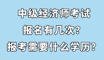 中級(jí)經(jīng)濟(jì)師考試報(bào)名有幾次？報(bào)考需要什么學(xué)歷？