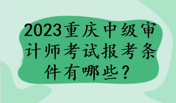 2023重慶中級審計師考試報考條件有哪些？