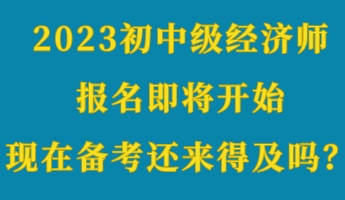 2023初中級(jí)經(jīng)濟(jì)師報(bào)名即將開始 現(xiàn)在備考還來得及嗎？