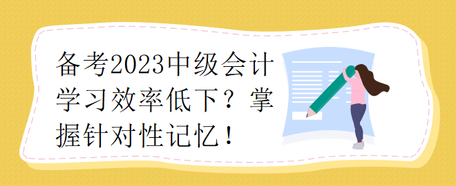 備考2023中級會計學(xué)習(xí)效率低下？掌握針對性記憶！