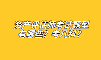 資產(chǎn)評估師考試題型有哪些？考幾科？