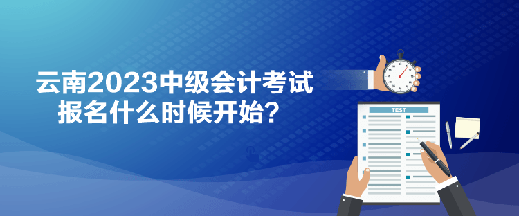 云南2023中級(jí)會(huì)計(jì)考試報(bào)名什么時(shí)候開(kāi)始？