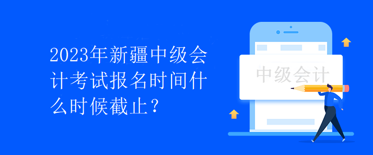 2023年新疆中級(jí)會(huì)計(jì)考試報(bào)名時(shí)間什么時(shí)候截止？