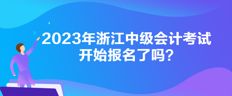 2023年浙江中級會計考試開始報名了嗎？