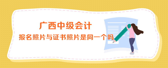 廣西中級會計報名照片與證書上的照片是同一個嗎？