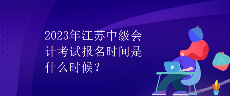 2023年江蘇中級會計考試報名時間是什么時候？