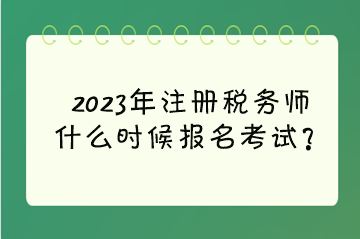 2023年注冊(cè)稅務(wù)師什么時(shí)候報(bào)名考試