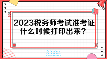 2023稅務(wù)師考試準(zhǔn)考證什么時(shí)候打印出來(lái)？