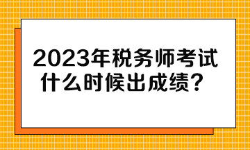 2023年稅務(wù)師考試什么時候出成績？