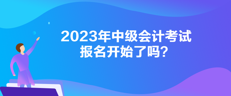 2023年中級會計考試報名開始了嗎？