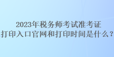 2023年稅務(wù)師考試準(zhǔn)考證打印入口官網(wǎng)和打印時(shí)間是什么？