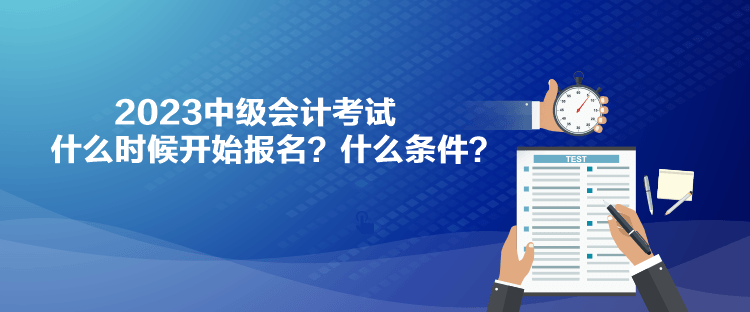 2023中級會計考試什么時候開始報名？什么條件？