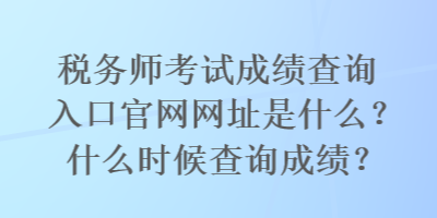 稅務師考試成績查詢入口官網(wǎng)網(wǎng)址是什么？什么時候查詢成績？