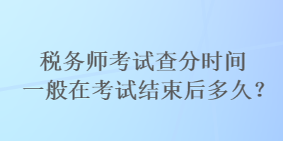 稅務(wù)師考試查分時(shí)間一般在考試結(jié)束后多久？