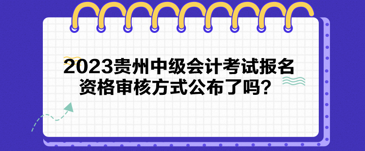 2023貴州中級(jí)會(huì)計(jì)考試報(bào)名資格審核方式公布了嗎？