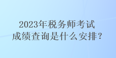 2023年稅務(wù)師考試成績查詢是什么安排？