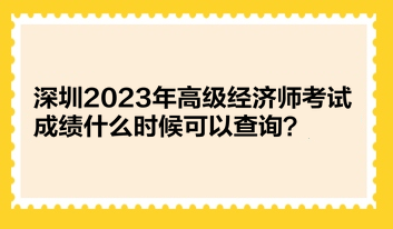 深圳2023年高級經(jīng)濟(jì)師考試成績什么時候可以查詢？