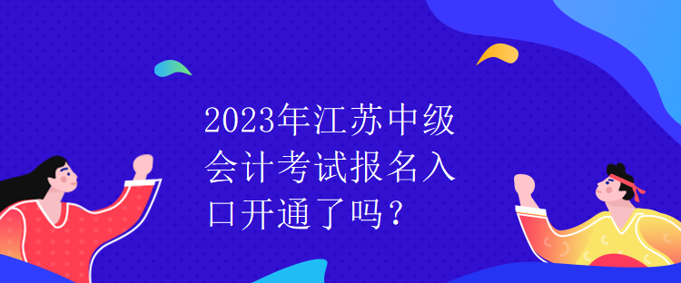 2023年江蘇中級會計考試報名入口開通了嗎？