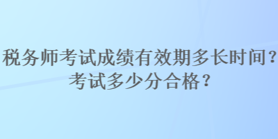 稅務(wù)師考試成績有效期多長時間？考試多少分合格？