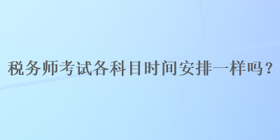 稅務(wù)師考試各科目時間安排一樣嗎？