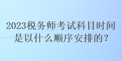 2023稅務(wù)師考試科目時間是以什么順序安排的？