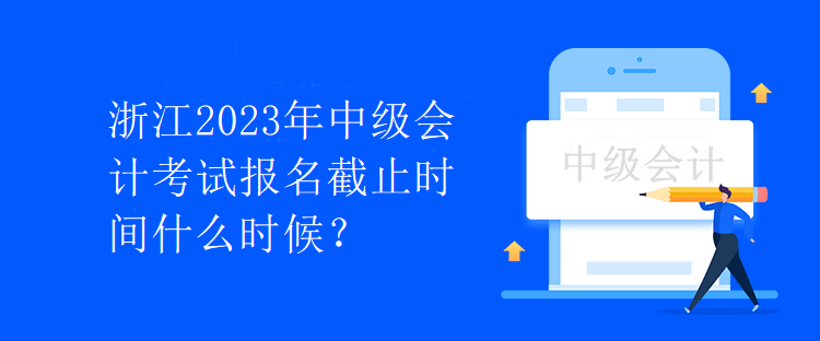 浙江2023年中級(jí)會(huì)計(jì)考試報(bào)名截止時(shí)間什么時(shí)候？