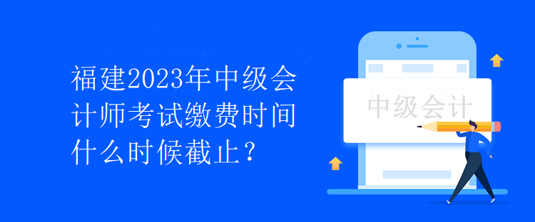 福建2023年中級會計師考試繳費時間什么時候截止？