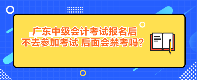 廣東中級會計考試報名后不去參加考試 后面會禁考嗎？