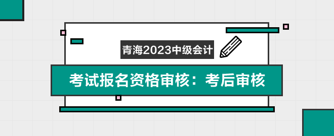 青海2023年中級(jí)會(huì)計(jì)職稱(chēng)考試報(bào)名資格審核：考后審核