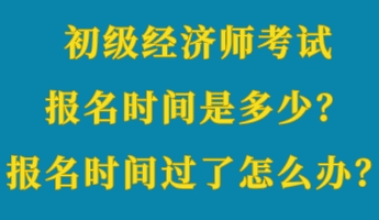 初級經(jīng)濟(jì)師考試報(bào)名時(shí)間是多少？報(bào)名時(shí)間過了怎么辦？