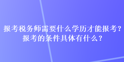 報考稅務(wù)師需要什么學(xué)歷才能報考？報考的條件具體有什么？