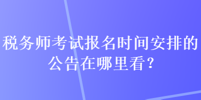 稅務(wù)師考試報名時間安排的公告在哪里看？