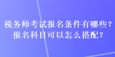 稅務(wù)師考試報(bào)名條件有哪些？報(bào)名科目可以怎么搭配？