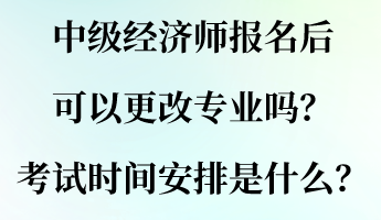 中級(jí)經(jīng)濟(jì)師報(bào)名后可以更改專業(yè)嗎？考試時(shí)間安排是什么？