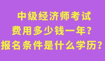 中級(jí)經(jīng)濟(jì)師考試費(fèi)用多少錢(qián)一年？報(bào)名條件是什么學(xué)歷？