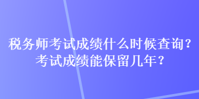 稅務(wù)師考試成績什么時候查詢？考試成績能保留幾年？