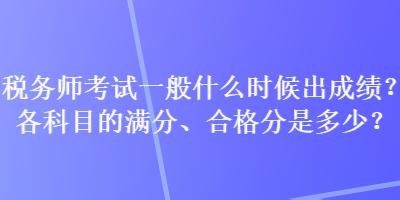 稅務(wù)師考試一般什么時(shí)候出成績(jī)？各科目的滿分、合格分是多少？