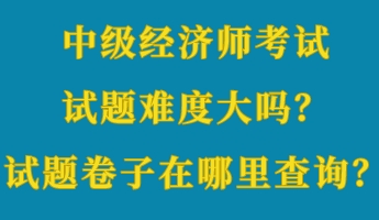 中級(jí)經(jīng)濟(jì)師考試試題難度大嗎？考試試題卷子在哪里查詢？