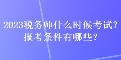 2023稅務(wù)師什么時(shí)候考試？報(bào)考條件有哪些？