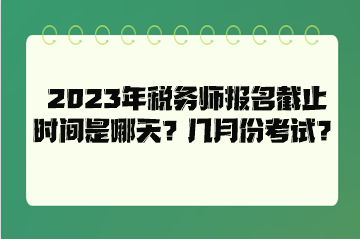 2023年稅務(wù)師報(bào)名截止時(shí)間是哪天？幾月份考試？