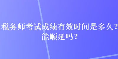 稅務(wù)師考試成績有效時(shí)間是多久？能順延嗎？