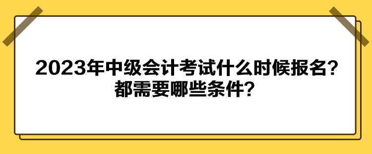 2023年中級會計考試什么時候報名？都需要哪些條件？