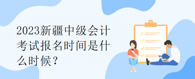 2023新疆中級(jí)會(huì)計(jì)考試報(bào)名時(shí)間是什么時(shí)候？