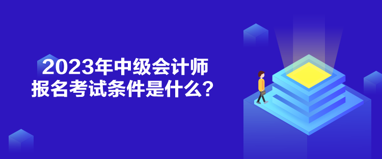 2023年中級會計師報名考試條件是什么？