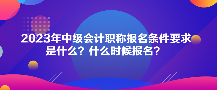 2023年中級(jí)會(huì)計(jì)職稱報(bào)名條件要求是什么？什么時(shí)候報(bào)名？