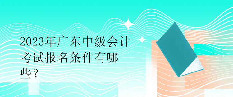 2023年廣東中級會計考試報名條件有哪些？