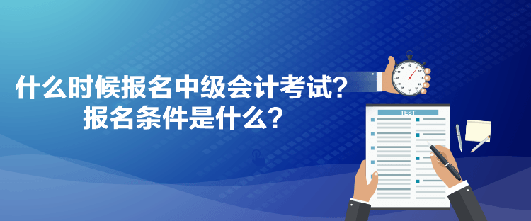 什么時(shí)候報(bào)名中級(jí)會(huì)計(jì)考試？報(bào)名條件是什么？