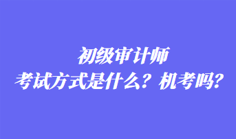 初級審計師考試方式是什么？機考嗎？