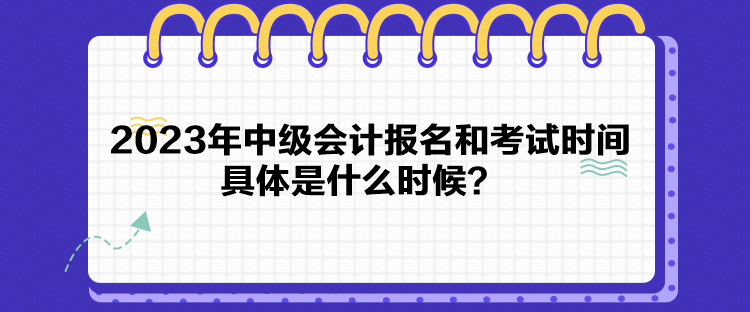 2023年中級會(huì)計(jì)報(bào)名和考試時(shí)間具體是什么時(shí)候？